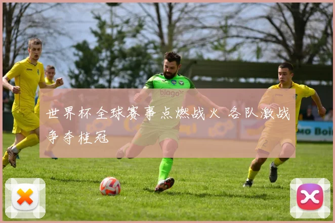 世界杯全球赛事点燃战火 各队激战争夺桂冠