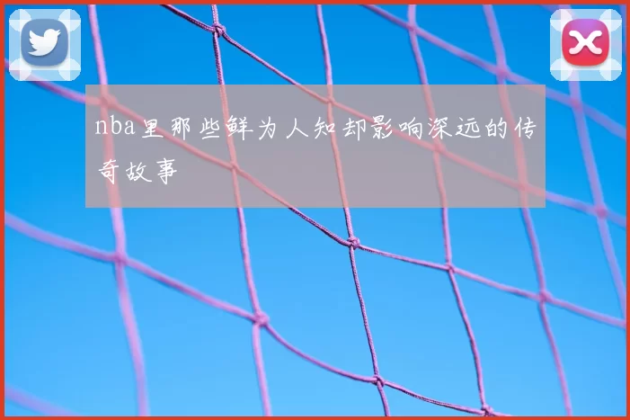 nba里那些鲜为人知却影响深远的传奇故事
