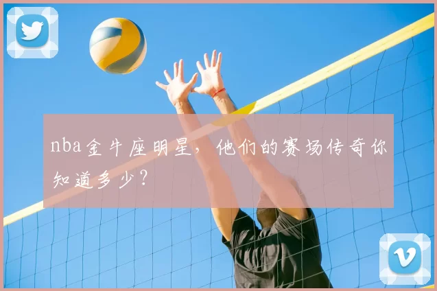 nba金牛座明星，他们的赛场传奇你知道多少？