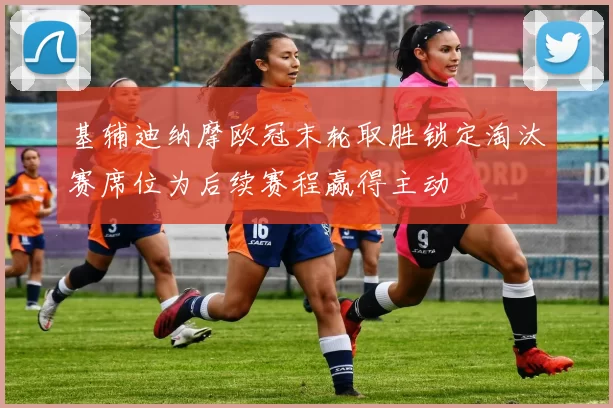 基辅迪纳摩欧冠末轮取胜锁定淘汰赛席位为后续赛程赢得主动