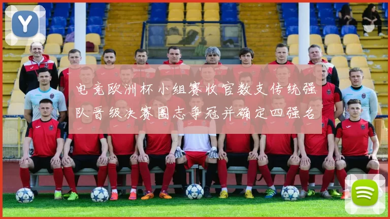 电竞欧洲杯小组赛收官数支传统强队晋级决赛圈志争冠并确定四强名单
