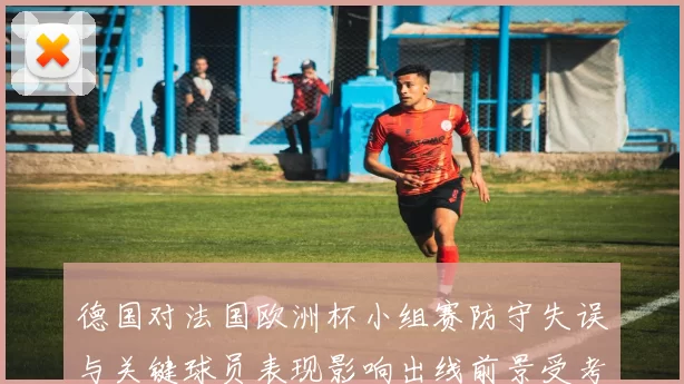 德国对法国欧洲杯小组赛防守失误与关键球员表现影响出线前景受考验