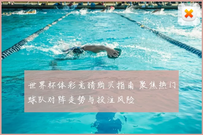 世界杯体彩竞猜购买指南 聚焦热门球队对阵走势与投注风险