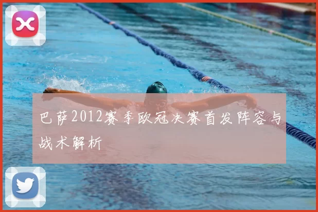 巴萨2012赛季欧冠决赛首发阵容与战术解析