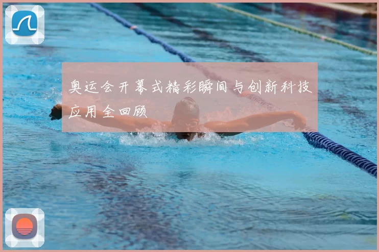 奥运会开幕式精彩瞬间与创新科技应用全回顾