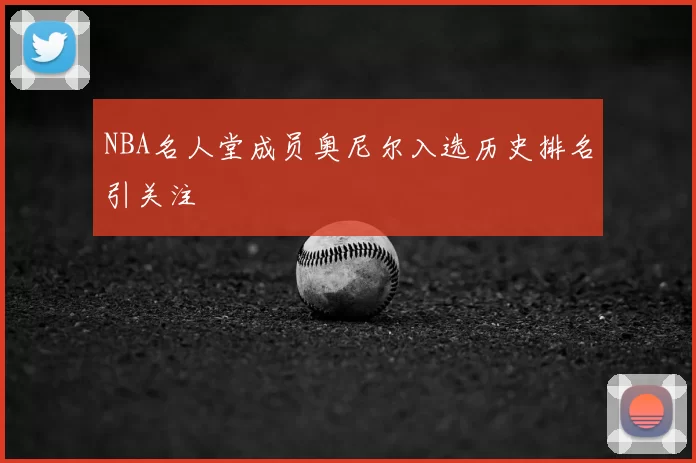 NBA名人堂成员奥尼尔入选历史排名引关注