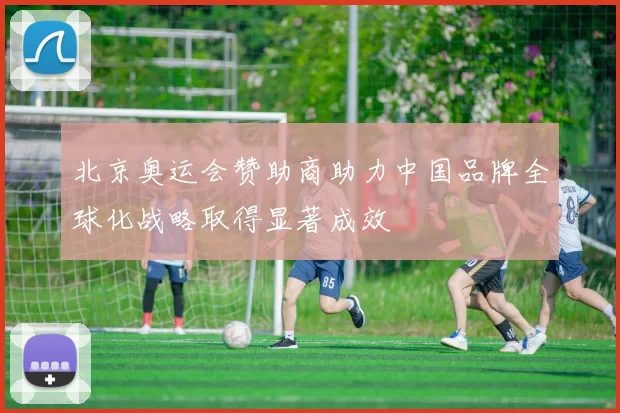 北京奥运会赞助商助力中国品牌全球化战略取得显著成效