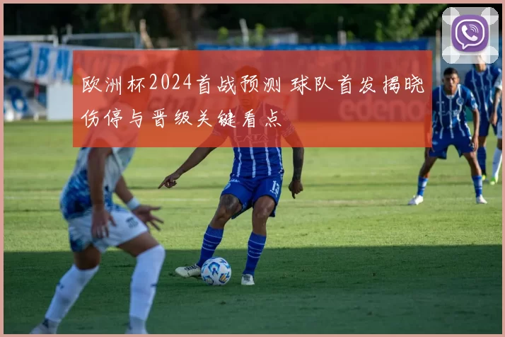 欧洲杯2024首战预测 球队首发揭晓伤停与晋级关键看点