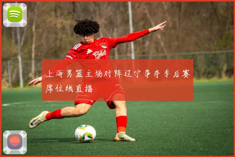 上海男篮主场对阵辽宁争夺季后赛席位线直播