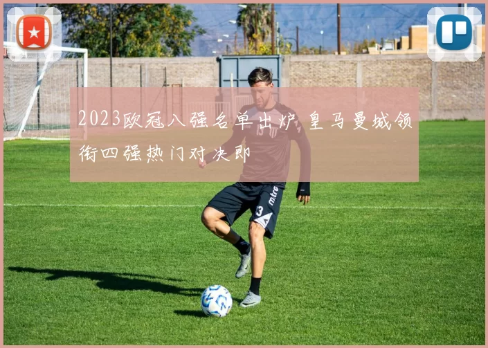 2023欧冠八强名单出炉 皇马曼城领衔四强热门对决即