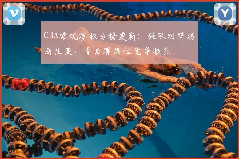 CBA常规赛积分榜更新：强队对阵格局生变，季后赛席位竞争激烈