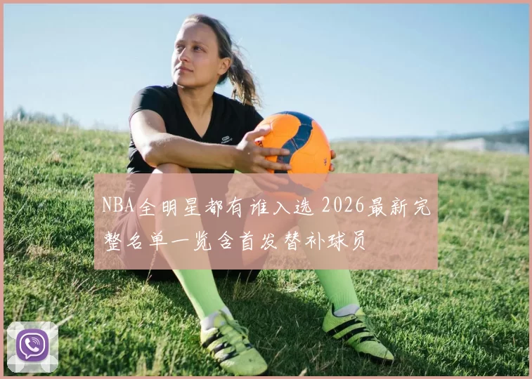 NBA全明星都有谁入选 2026最新完整名单一览含首发替补球员