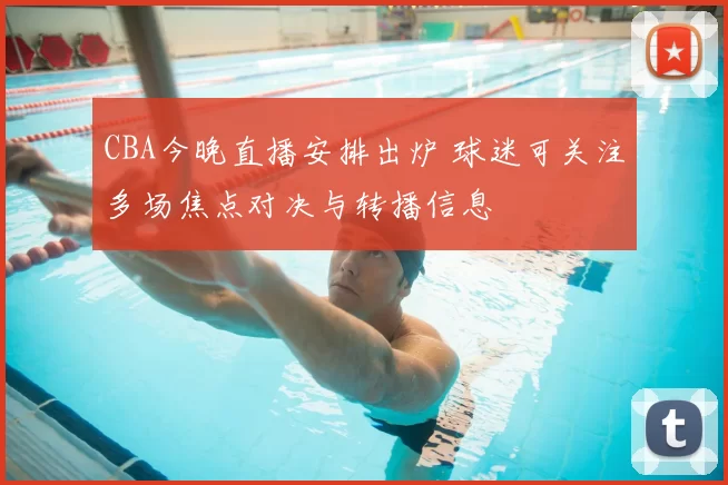CBA今晚直播安排出炉 球迷可关注多场焦点对决与转播信息