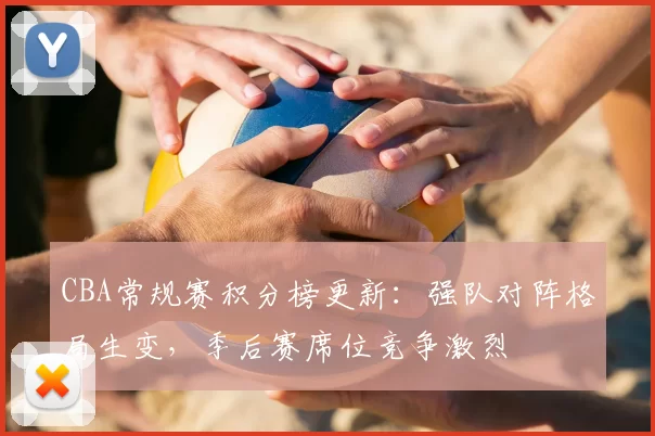 CBA常规赛积分榜更新：强队对阵格局生变，季后赛席位竞争激烈