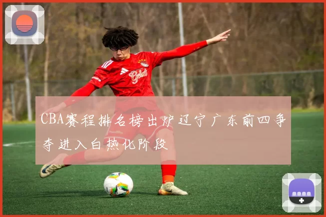 CBA赛程排名榜出炉辽宁广东前四争夺进入白热化阶段