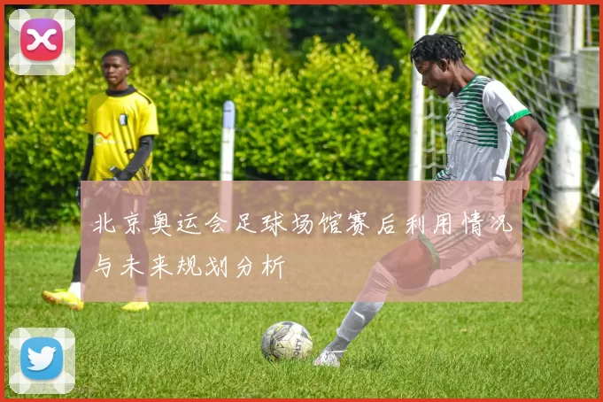 北京奥运会足球场馆赛后利用情况与未来规划分析