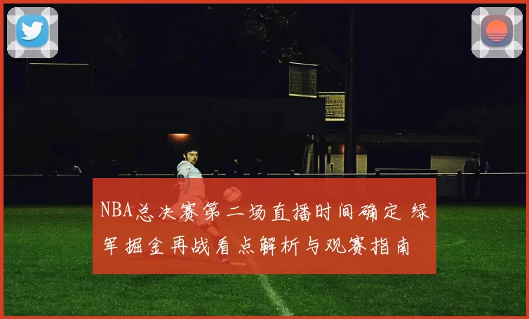 NBA总决赛第二场直播时间确定 绿军掘金再战看点解析与观赛指南