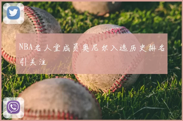 NBA名人堂成员奥尼尔入选历史排名引关注