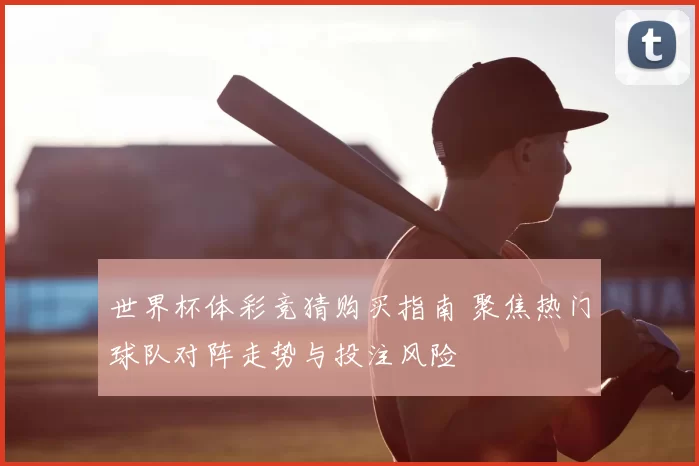 世界杯体彩竞猜购买指南 聚焦热门球队对阵走势与投注风险