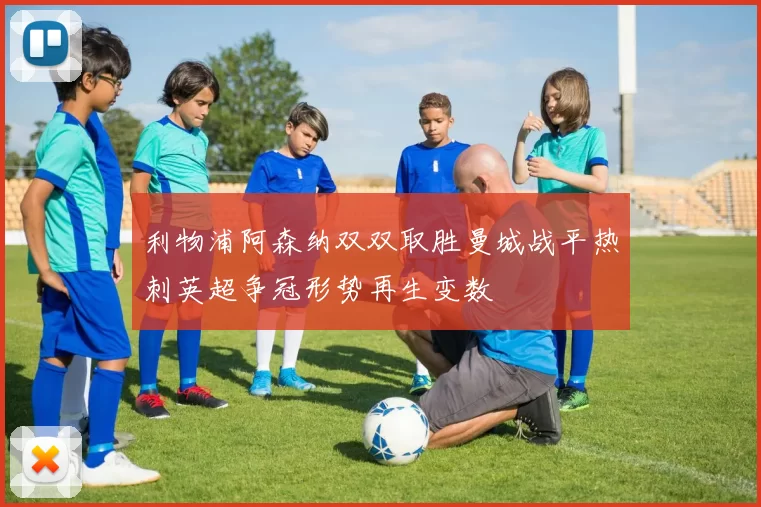 利物浦阿森纳双双取胜曼城战平热刺英超争冠形势再生变数