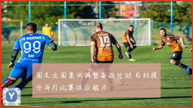 国足出国集训调整备战计划 目标提升海外比赛适应能力