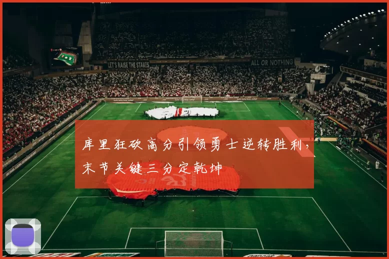 库里狂砍高分引领勇士逆转胜利，末节关键三分定乾坤