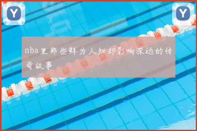 nba里那些鲜为人知却影响深远的传奇故事