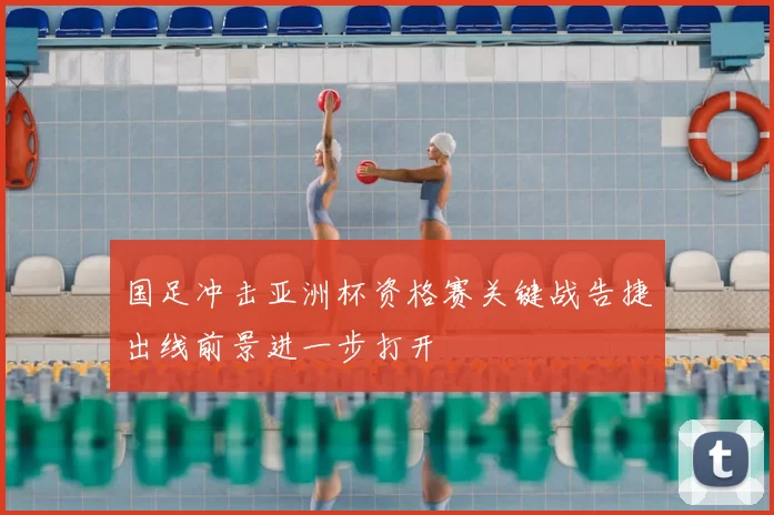 国足冲击亚洲杯资格赛关键战告捷出线前景进一步打开
