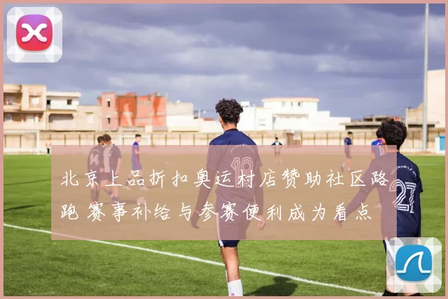 北京上品折扣奥运村店赞助社区路跑 赛事补给与参赛便利成为看点