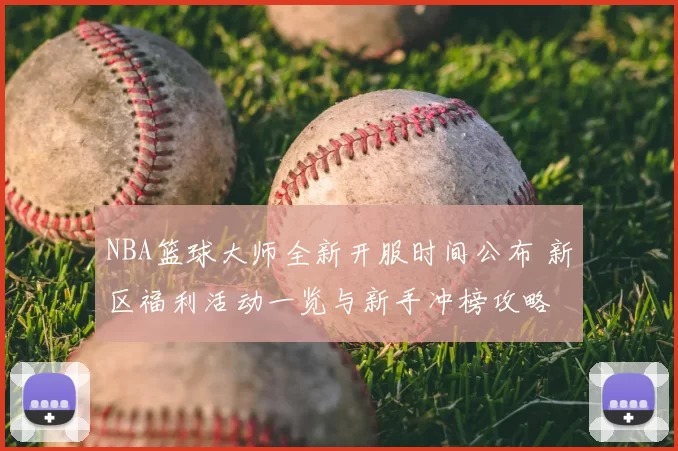 NBA篮球大师全新开服时间公布 新区福利活动一览与新手冲榜攻略