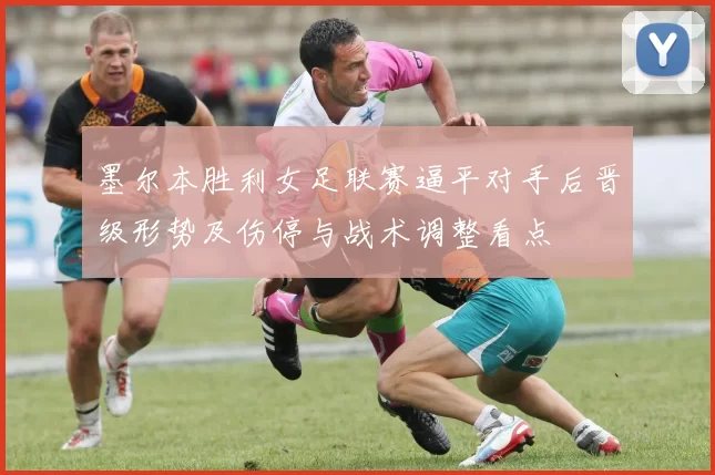 墨尔本胜利女足联赛逼平对手后晋级形势及伤停与战术调整看点