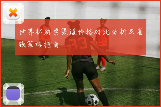 世界杯购票渠道价格对比分析及省钱策略指南