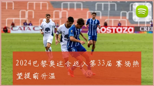 2024巴黎奥运会迈入第33届 赛场热望提前升温