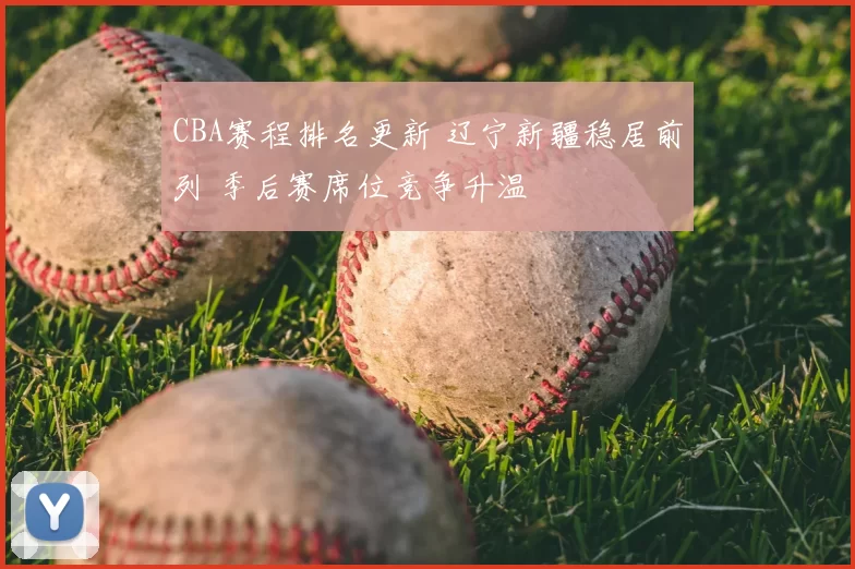 CBA赛程排名更新 辽宁新疆稳居前列 季后赛席位竞争升温