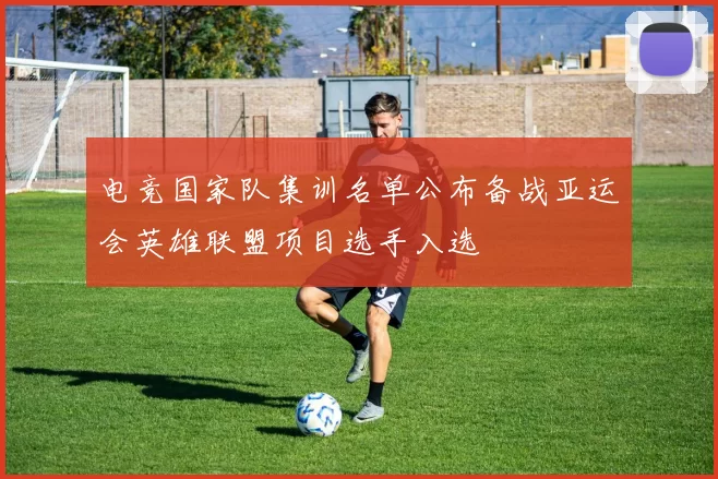 电竞国家队集训名单公布备战亚运会英雄联盟项目选手入选