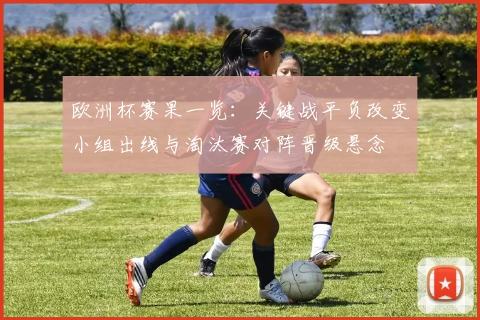 欧洲杯赛果一览：关键战平负改变小组出线与淘汰赛对阵晋级悬念