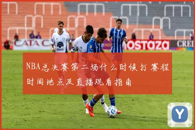 NBA总决赛第二场什么时候打 赛程时间地点及直播观看指南