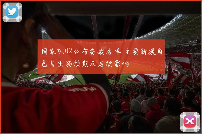 国家队02公布备战名单 主要新援角色与出场预期及后续影响