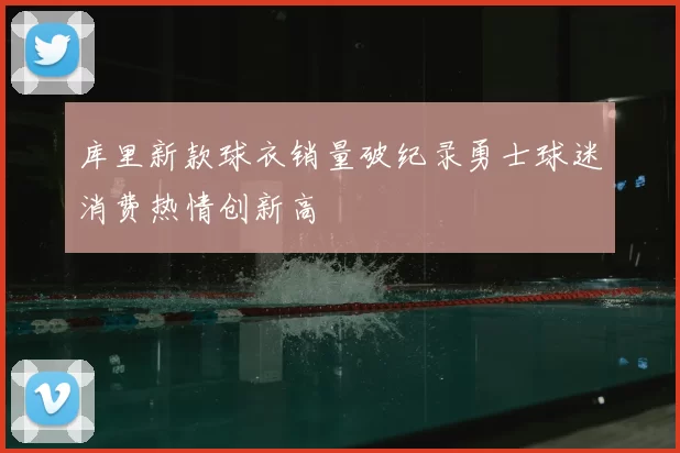 库里新款球衣销量破纪录勇士球迷消费热情创新高