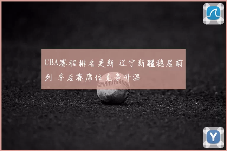 CBA赛程排名更新 辽宁新疆稳居前列 季后赛席位竞争升温