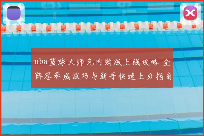 nba篮球大师免内购版上线攻略 全阵容养成技巧与新手快速上分指南