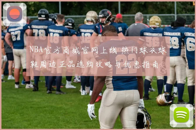 NBA官方商城官网上线 热门球衣球鞋周边正品选购攻略与优惠指南