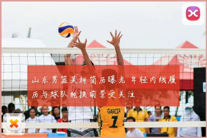 山东男篮吴柯简历曝光 年轻内线履历与球队轮换前景受关注