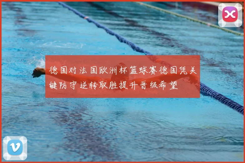 德国对法国欧洲杯篮球赛德国凭关键防守逆转取胜提升晋级希望