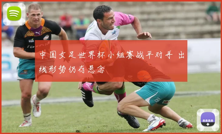 中国女足世界杯小组赛战平对手 出线形势仍存悬念