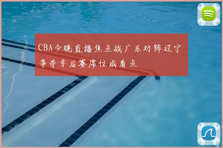 CBA今晚直播焦点战广东对阵辽宁 争夺季后赛席位成看点
