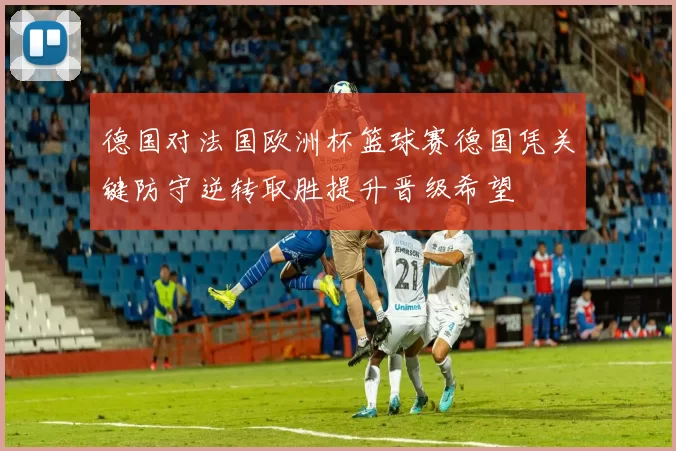 德国对法国欧洲杯篮球赛德国凭关键防守逆转取胜提升晋级希望