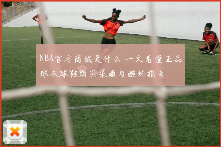 NBA官方商城是什么 一文看懂正品球衣球鞋购买渠道与避坑指南