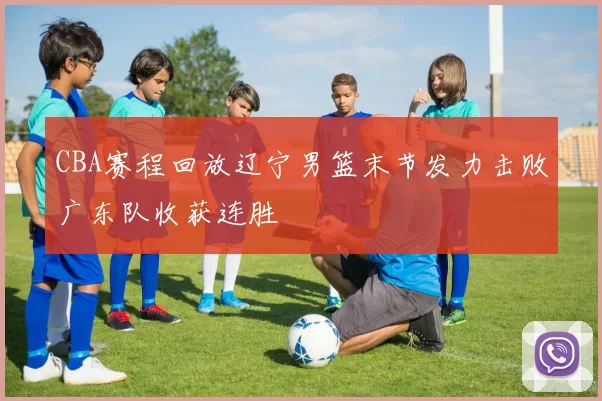 CBA赛程回放辽宁男篮末节发力击败广东队收获连胜