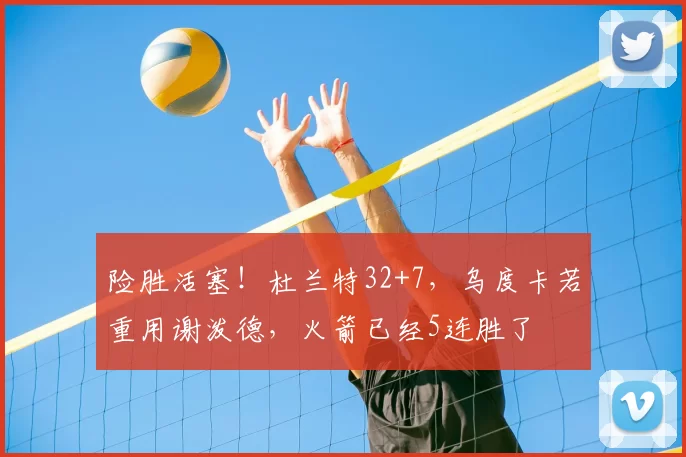 险胜活塞！杜兰特32+7，乌度卡若重用谢泼德，火箭已经5连胜了